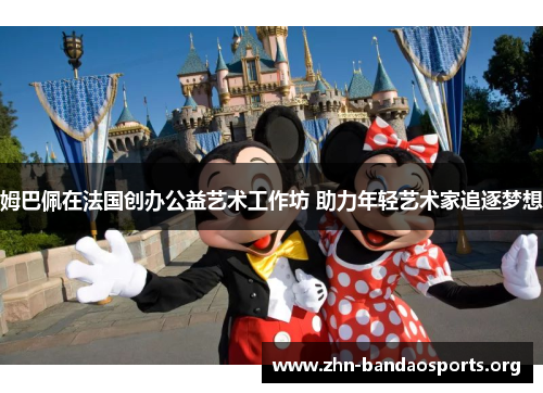 姆巴佩在法国创办公益艺术工作坊 助力年轻艺术家追逐梦想 姆巴佩在法国创办公益艺术工作坊 助力年轻艺术家追逐梦想