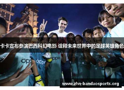 卡卡宣布参演巴西科幻电影 诠释未来世界中的足球英雄角色 卡卡宣布参演巴西科幻电影 诠释未来世界中的足球英雄角色