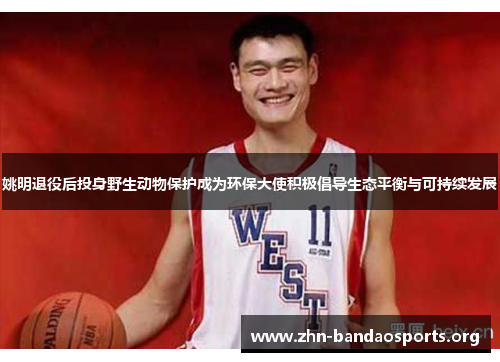 姚明退役后投身野生动物保护成为环保大使积极倡导生态平衡与可持续发展 姚明退役后投身野生动物保护成为环保大使积极倡导生态平衡与可持续发展