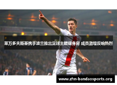 莱万多夫斯基携手波兰推出足球主题健身房 成员激增反响热烈 莱万多夫斯基携手波兰推出足球主题健身房 成员激增反响热烈