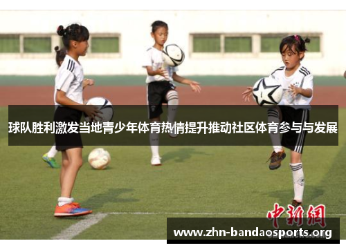 球队胜利激发当地青少年体育热情提升推动社区体育参与与发展 球队胜利激发当地青少年体育热情提升推动社区体育参与与发展