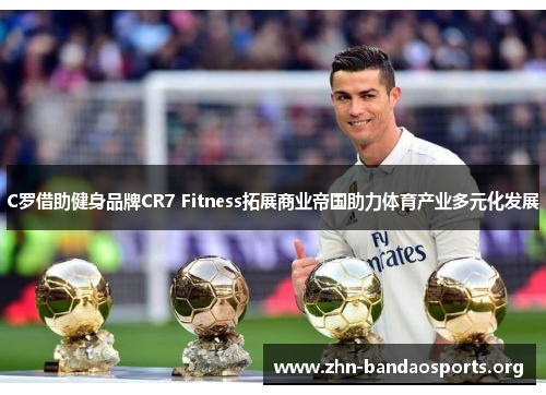 C罗借助健身品牌CR7 Fitness拓展商业帝国助力体育产业多元化发展 C罗借助健身品牌CR7 Fitness拓展商业帝国助力体育产业多元化发展