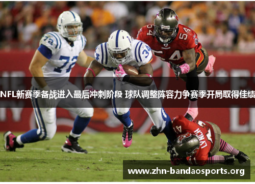 NFL新赛季备战进入最后冲刺阶段 球队调整阵容力争赛季开局取得佳绩 NFL新赛季备战进入最后冲刺阶段 球队调整阵容力争赛季开局取得佳绩