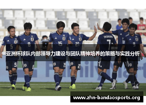 亚洲杯球队内部领导力建设与团队精神培养的策略与实践分析 亚洲杯球队内部领导力建设与团队精神培养的策略与实践分析