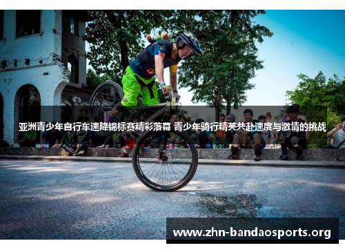 亚洲青少年自行车速降锦标赛精彩落幕 青少年骑行精英共赴速度与激情的挑战 亚洲青少年自行车速降锦标赛精彩落幕 青少年骑行精英共赴速度与激情的挑战