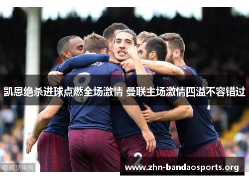 凯恩绝杀进球点燃全场激情 曼联主场激情四溢不容错过 凯恩绝杀进球点燃全场激情 曼联主场激情四溢不容错过