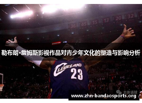 勒布朗·詹姆斯影视作品对青少年文化的塑造与影响分析 勒布朗·詹姆斯影视作品对青少年文化的塑造与影响分析