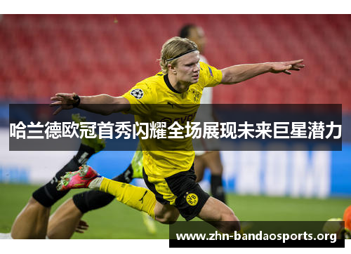 哈兰德欧冠首秀闪耀全场展现未来巨星潜力 哈兰德欧冠首秀闪耀全场展现未来巨星潜力