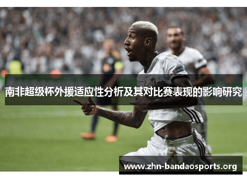 南非超级杯外援适应性分析及其对比赛表现的影响研究 南非超级杯外援适应性分析及其对比赛表现的影响研究