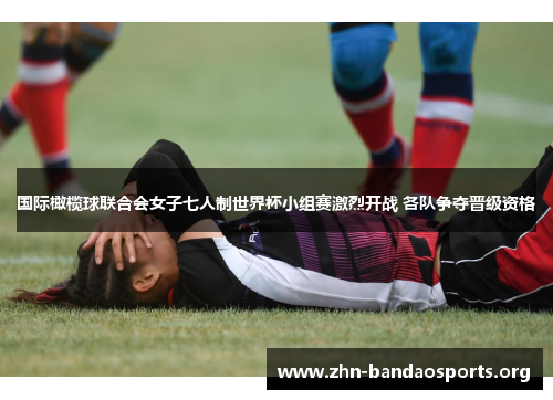 国际橄榄球联合会女子七人制世界杯小组赛激烈开战 各队争夺晋级资格 国际橄榄球联合会女子七人制世界杯小组赛激烈开战 各队争夺晋级资格