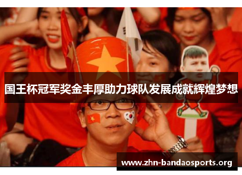 国王杯冠军奖金丰厚助力球队发展成就辉煌梦想 国王杯冠军奖金丰厚助力球队发展成就辉煌梦想