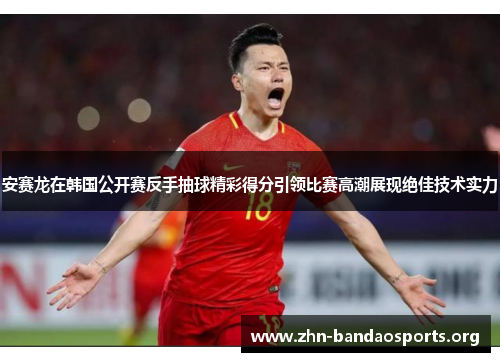 安赛龙在韩国公开赛反手抽球精彩得分引领比赛高潮展现绝佳技术实力 安赛龙在韩国公开赛反手抽球精彩得分引领比赛高潮展现绝佳技术实力