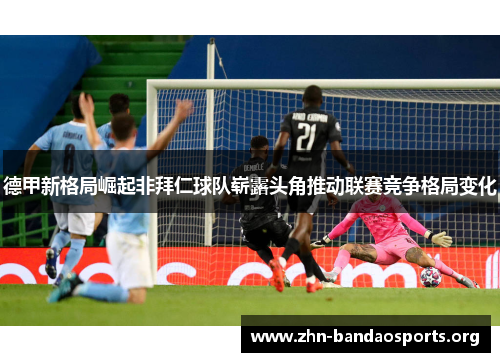 德甲新格局崛起非拜仁球队崭露头角推动联赛竞争格局变化 德甲新格局崛起非拜仁球队崭露头角推动联赛竞争格局变化