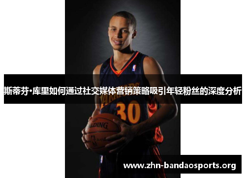 斯蒂芬·库里如何通过社交媒体营销策略吸引年轻粉丝的深度分析 斯蒂芬·库里如何通过社交媒体营销策略吸引年轻粉丝的深度分析