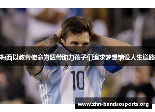 梅西以教育使命为纽带助力孩子们追求梦想铺设人生道路 梅西以教育使命为纽带助力孩子们追求梦想铺设人生道路