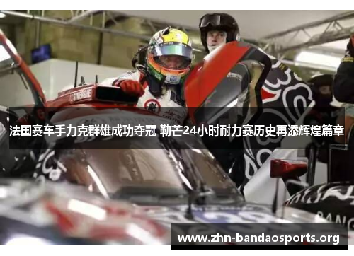 法国赛车手力克群雄成功夺冠 勒芒24小时耐力赛历史再添辉煌篇章 法国赛车手力克群雄成功夺冠 勒芒24小时耐力赛历史再添辉煌篇章