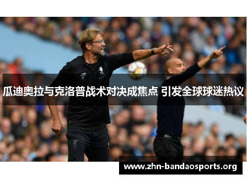 瓜迪奥拉与克洛普战术对决成焦点 引发全球球迷热议 瓜迪奥拉与克洛普战术对决成焦点 引发全球球迷热议