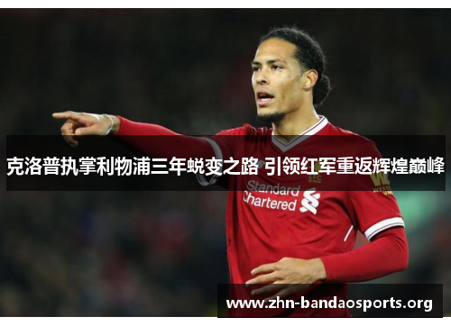 克洛普执掌利物浦三年蜕变之路 引领红军重返辉煌巅峰 克洛普执掌利物浦三年蜕变之路 引领红军重返辉煌巅峰
