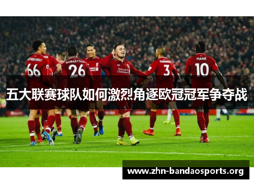 五大联赛球队如何激烈角逐欧冠冠军争夺战 五大联赛球队如何激烈角逐欧冠冠军争夺战