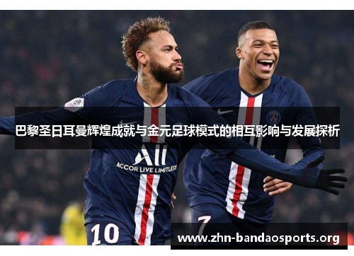 巴黎圣日耳曼辉煌成就与金元足球模式的相互影响与发展探析 巴黎圣日耳曼辉煌成就与金元足球模式的相互影响与发展探析