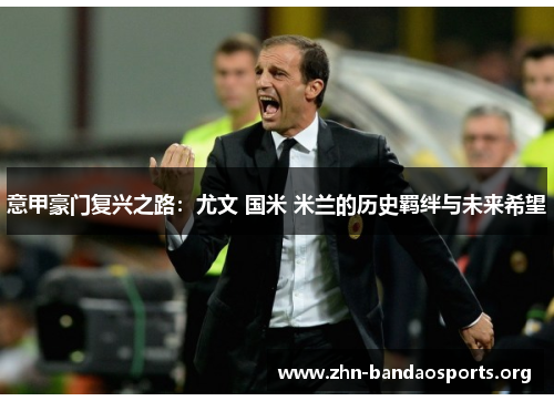 意甲豪门复兴之路:尤文 国米 米兰的历史羁绊与未来希望 意甲豪门复兴之路:尤文 国米 米兰的历史羁绊与未来希望