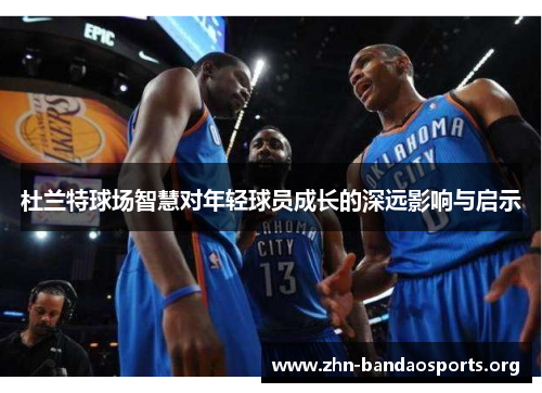 杜兰特球场智慧对年轻球员成长的深远影响与启示 杜兰特球场智慧对年轻球员成长的深远影响与启示