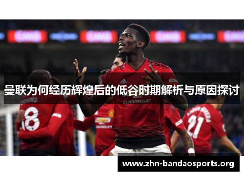 曼联为何经历辉煌后的低谷时期解析与原因探讨