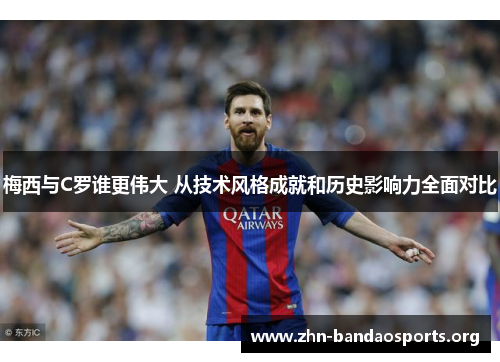 梅西与C罗谁更伟大 从技术风格成就和历史影响力全面对比 梅西与C罗谁更伟大 从技术风格成就和历史影响力全面对比