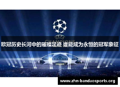 欧冠历史长河中的璀璨足迹 谁能成为永恒的冠军象征 欧冠历史长河中的璀璨足迹 谁能成为永恒的冠军象征
