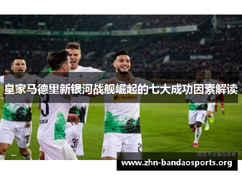 皇家马德里新银河战舰崛起的七大成功因素解读 皇家马德里新银河战舰崛起的七大成功因素解读