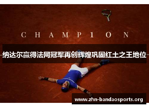 纳达尔赢得法网冠军再创辉煌巩固红土之王地位 纳达尔赢得法网冠军再创辉煌巩固红土之王地位
