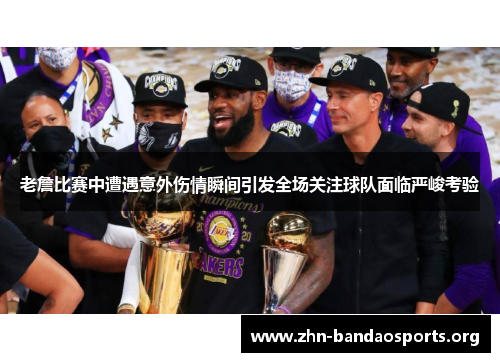 老詹比赛中遭遇意外伤情瞬间引发全场关注球队面临严峻考验 老詹比赛中遭遇意外伤情瞬间引发全场关注球队面临严峻考验