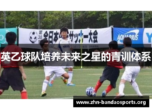 英乙球队培养未来之星的青训体系 英乙球队培养未来之星的青训体系