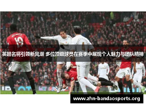 英超名将引领新风潮 多位顶级球员在赛季中展现个人魅力与团队精神 英超名将引领新风潮 多位顶级球员在赛季中展现个人魅力与团队精神