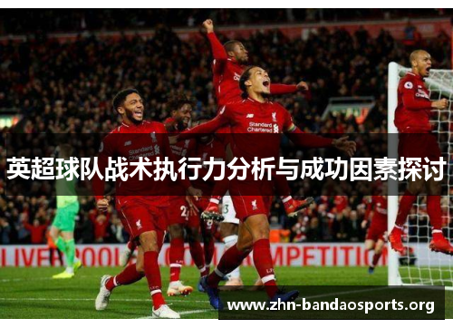 英超球队战术执行力分析与成功因素探讨 英超球队战术执行力分析与成功因素探讨