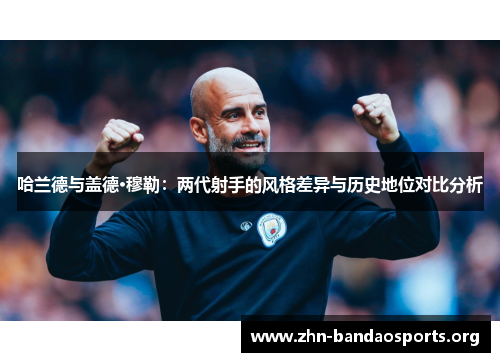 哈兰德与盖德·穆勒：两代射手的风格差异与历史地位对比分析