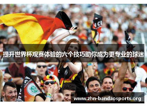 提升世界杯观赛体验的六个技巧助你成为更专业的球迷