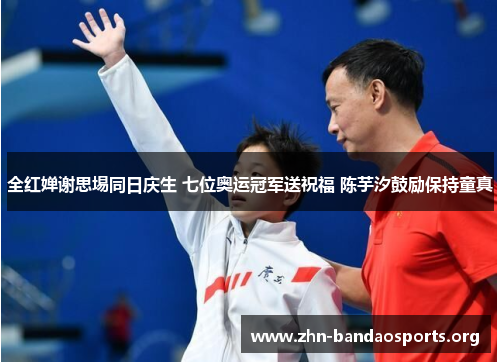 全红婵谢思埸同日庆生 七位奥运冠军送祝福 陈芋汐鼓励保持童真 全红婵谢思埸同日庆生 七位奥运冠军送祝福 陈芋汐鼓励保持童真