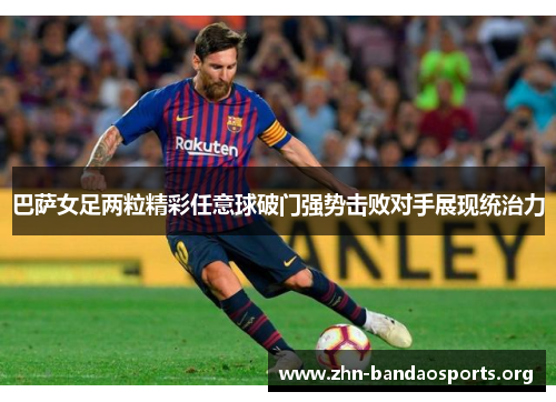 巴萨女足两粒精彩任意球破门强势击败对手展现统治力 巴萨女足两粒精彩任意球破门强势击败对手展现统治力