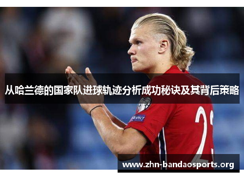 从哈兰德的国家队进球轨迹分析成功秘诀及其背后策略 从哈兰德的国家队进球轨迹分析成功秘诀及其背后策略