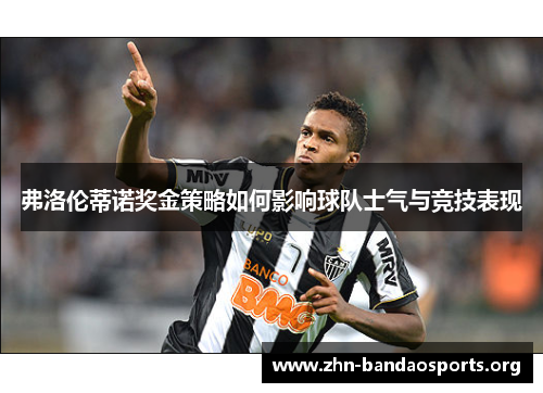 弗洛伦蒂诺奖金策略如何影响球队士气与竞技表现 弗洛伦蒂诺奖金策略如何影响球队士气与竞技表现