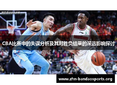 CBA比赛中的失误分析及其对胜负结果的深远影响探讨 CBA比赛中的失误分析及其对胜负结果的深远影响探讨