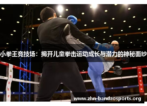 小拳王竞技场:揭开儿童拳击运动成长与潜力的神秘面纱 小拳王竞技场:揭开儿童拳击运动成长与潜力的神秘面纱