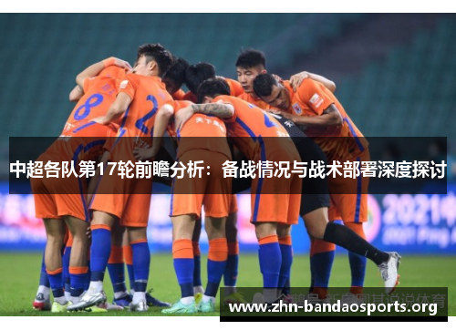 中超各队第17轮前瞻分析:备战情况与战术部署深度探讨 中超各队第17轮前瞻分析:备战情况与战术部署深度探讨