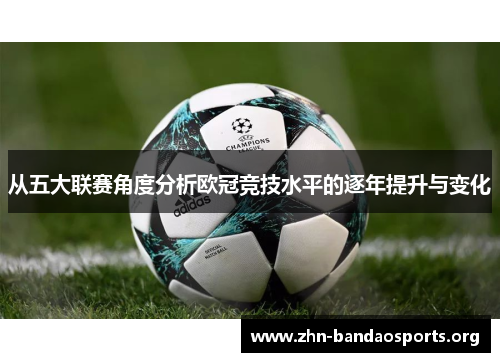 从五大联赛角度分析欧冠竞技水平的逐年提升与变化 从五大联赛角度分析欧冠竞技水平的逐年提升与变化