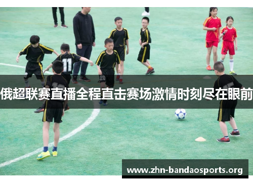 俄超联赛直播全程直击赛场激情时刻尽在眼前 俄超联赛直播全程直击赛场激情时刻尽在眼前
