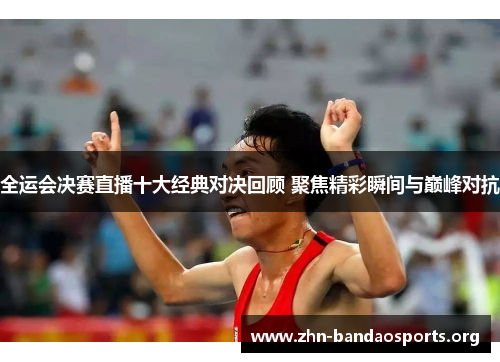 全运会决赛直播十大经典对决回顾 聚焦精彩瞬间与巅峰对抗 全运会决赛直播十大经典对决回顾 聚焦精彩瞬间与巅峰对抗