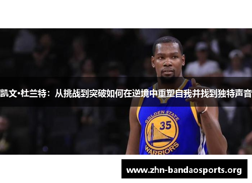 凯文·杜兰特:从挑战到突破如何在逆境中重塑自我并找到独特声音 凯文·杜兰特:从挑战到突破如何在逆境中重塑自我并找到独特声音