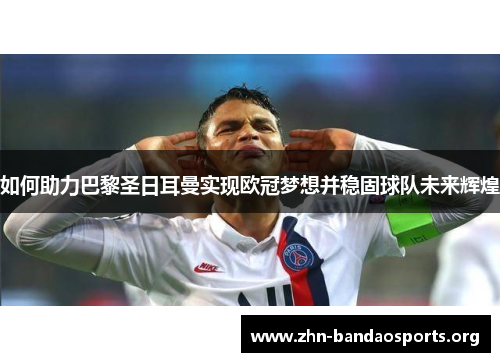 如何助力巴黎圣日耳曼实现欧冠梦想并稳固球队未来辉煌 如何助力巴黎圣日耳曼实现欧冠梦想并稳固球队未来辉煌