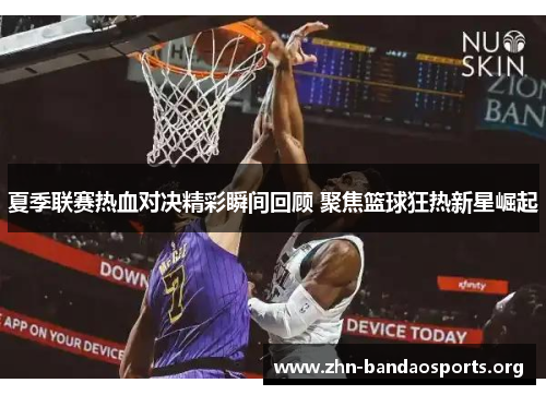夏季联赛热血对决精彩瞬间回顾 聚焦篮球狂热新星崛起 夏季联赛热血对决精彩瞬间回顾 聚焦篮球狂热新星崛起
